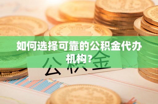 河池如何选择可靠的公积金代办机构？