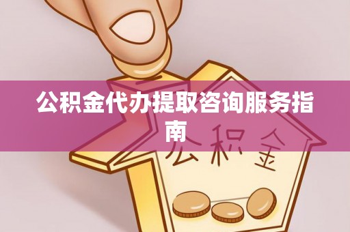 河池公积金代办提取咨询服务指南