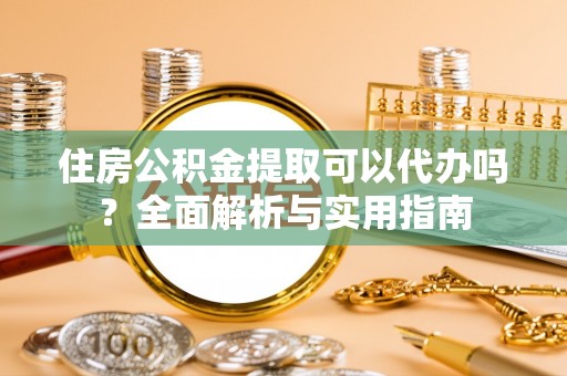 河池住房公积金提取可以代办吗？全面解析与实用指南