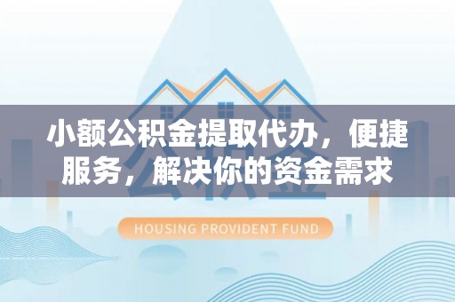 河池小额公积金提取代办，便捷服务，解决你的资金需求