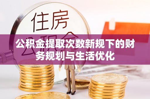 河池公积金提取次数新规下的财务规划与生活优化