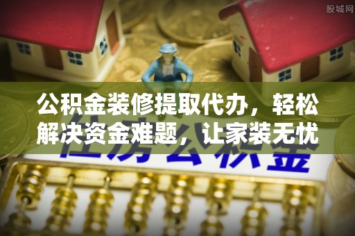 河池公积金装修提取代办，轻松解决资金难题，让家装无忧
