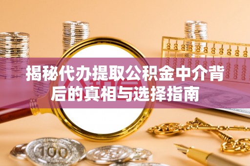河池揭秘代办提取公积金中介背后的真相与选择指南