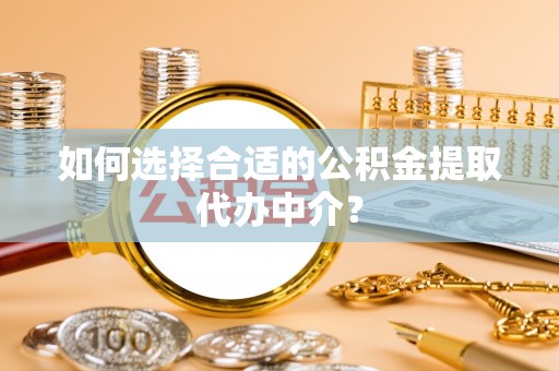 河池如何选择合适的公积金提取代办中介？