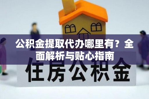 河池公积金提取代办哪里有？全面解析与贴心指南