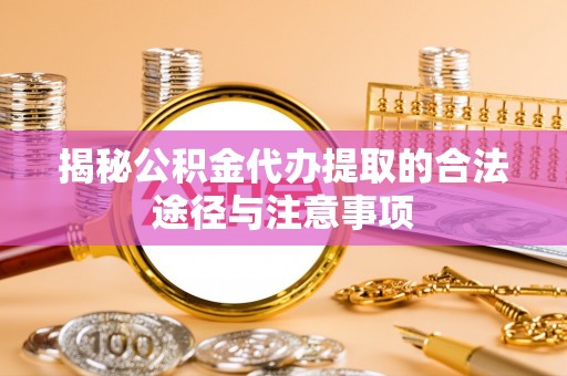 河池揭秘公积金代办提取的合法途径与注意事项