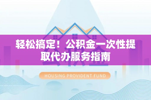 河池轻松搞定！公积金一次性提取代办服务指南