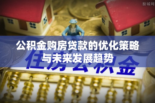 河池公积金购房贷款的优化策略与未来发展趋势
