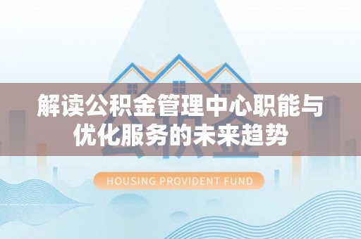 河池解读公积金管理中心职能与优化服务的未来趋势