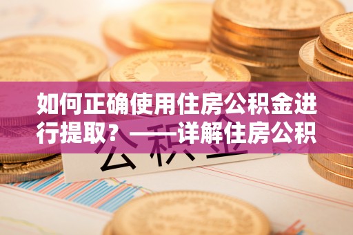 河池如何正确使用住房公积金进行提取？——详解住房公积金代办提取流程与注意事项