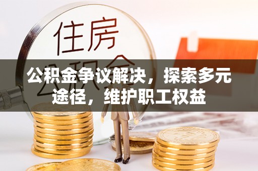 河池公积金争议解决，探索多元途径，维护职工权益