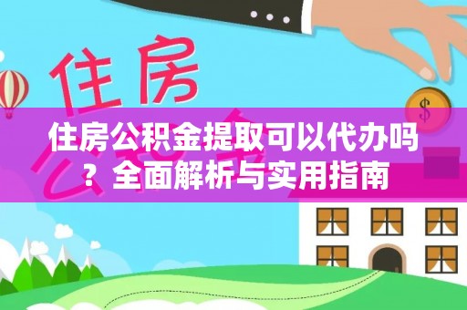 河池住房公积金提取可以代办吗？全面解析与实用指南