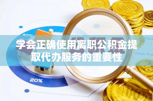 河池学会正确使用离职公积金提取代办服务的重要性