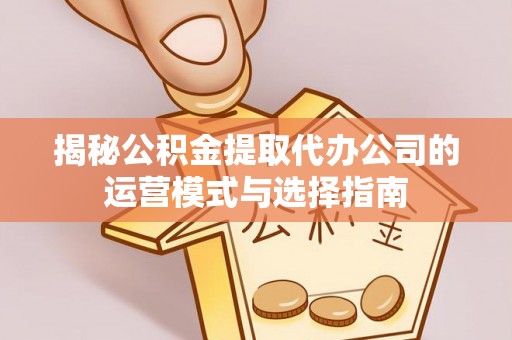 河池揭秘公积金提取代办公司的运营模式与选择指南