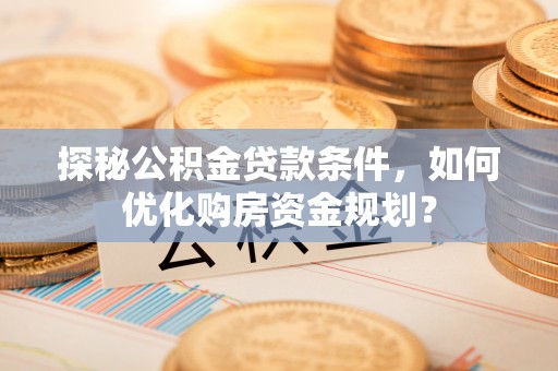 河池探秘公积金贷款条件，如何优化购房资金规划？