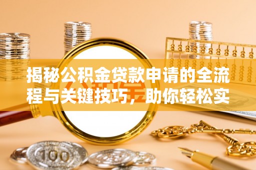 河池揭秘公积金贷款申请的全流程与关键技巧，助你轻松实现购房梦想