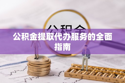 河池公积金提取代办服务的全面指南
