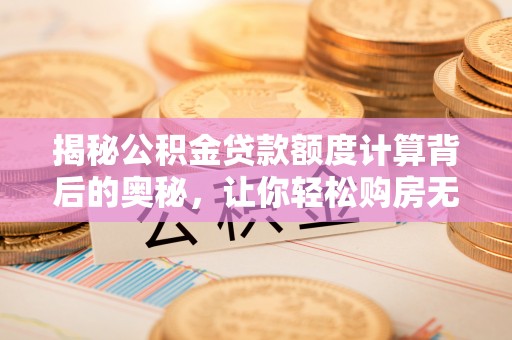 河池揭秘公积金贷款额度计算背后的奥秘，让你轻松购房无忧！