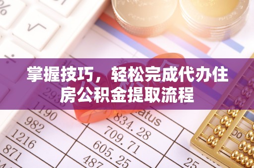 河池掌握技巧，轻松完成代办住房公积金提取流程