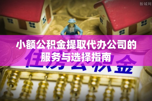 河池小额公积金提取代办公司的服务与选择指南