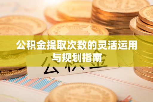 河池公积金提取次数的灵活运用与规划指南
