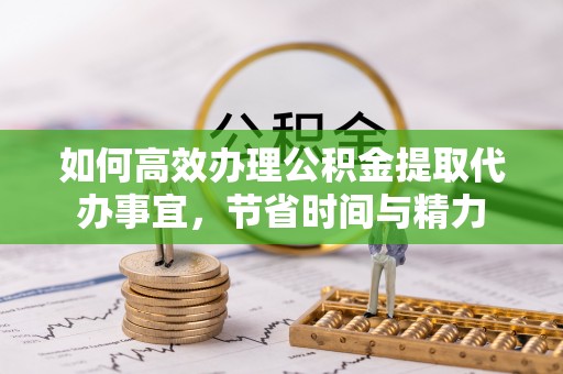 河池如何高效办理公积金提取代办事宜，节省时间与精力