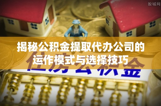 河池揭秘公积金提取代办公司的运作模式与选择技巧