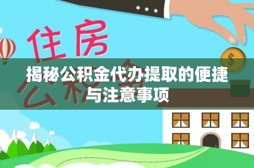 河池揭秘公积金代办提取的便捷与注意事项