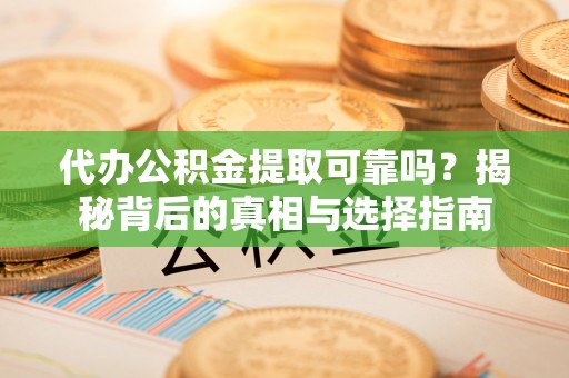 河池代办公积金提取可靠吗？揭秘背后的真相与选择指南