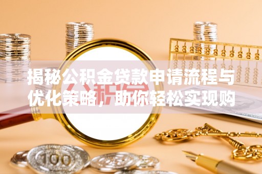 河池揭秘公积金贷款申请流程与优化策略，助你轻松实现购房梦想