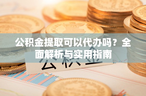 河池公积金提取可以代办吗？全面解析与实用指南