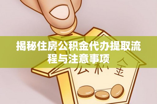 河池揭秘住房公积金代办提取流程与注意事项