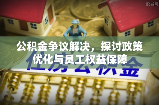 河池公积金争议解决，探讨政策优化与员工权益保障