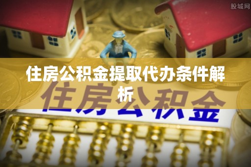 河池住房公积金提取代办条件解析