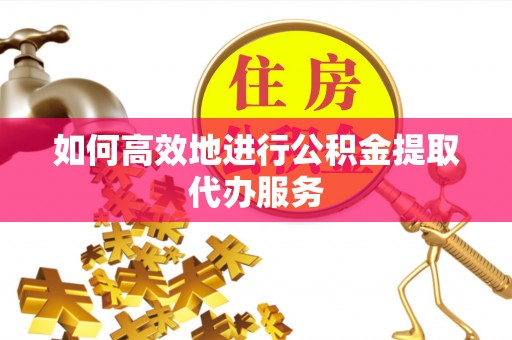 河池如何高效地进行公积金提取代办服务