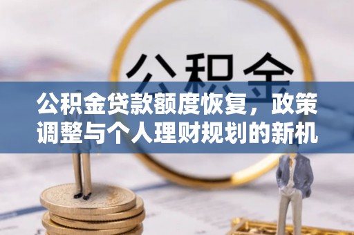 河池公积金贷款额度恢复，政策调整与个人理财规划的新机遇