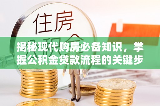 河池揭秘现代购房必备知识，掌握公积金贷款流程的关键步骤