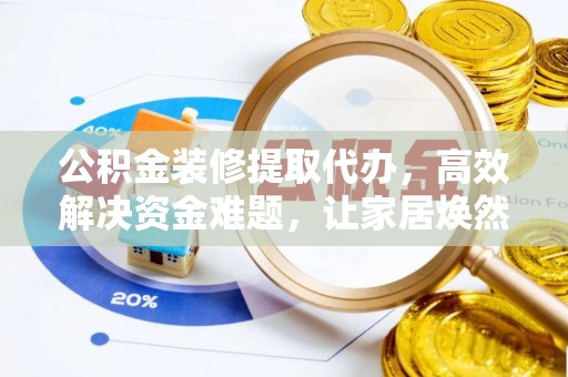 河池公积金装修提取代办，高效解决资金难题，让家居焕然一新