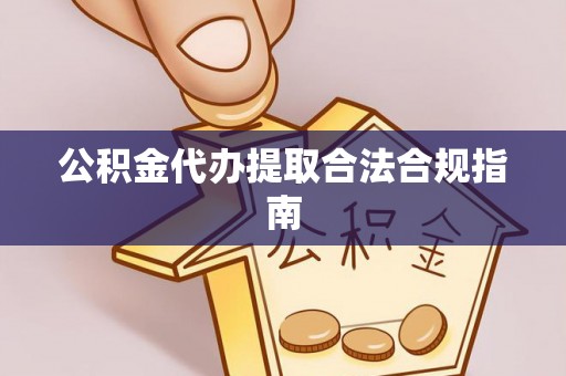 河池公积金代办提取合法合规指南