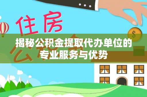 河池揭秘公积金提取代办单位的专业服务与优势