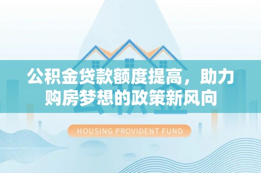 河池公积金贷款额度提高，助力购房梦想的政策新风向