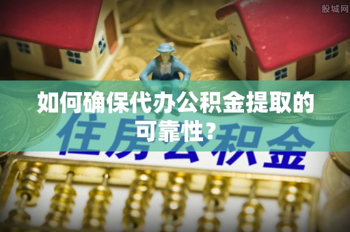 河池如何确保代办公积金提取的可靠性？