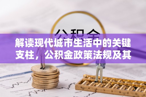 河池解读现代城市生活中的关键支柱，公积金政策法规及其深远影响