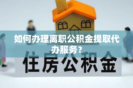 河池如何办理离职公积金提取代办服务？