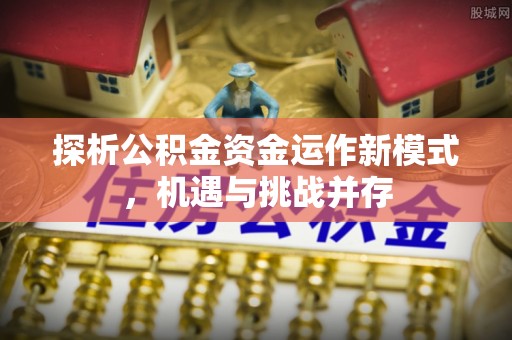 河池探析公积金资金运作新模式，机遇与挑战并存
