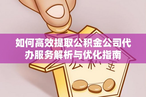 河池如何高效提取公积金公司代办服务解析与优化指南