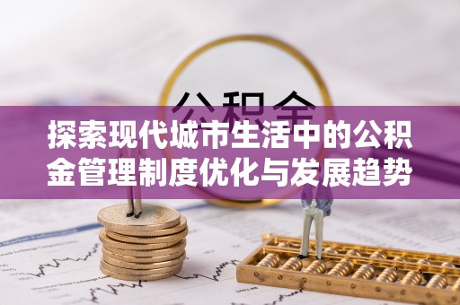 河池探索现代城市生活中的公积金管理制度优化与发展趋势