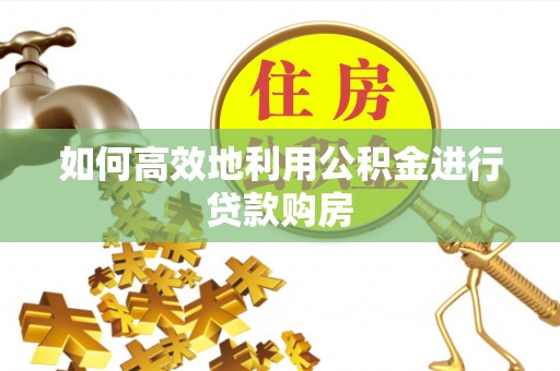 河池如何高效地利用公积金进行贷款购房