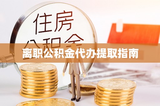 河池离职公积金代办提取指南
