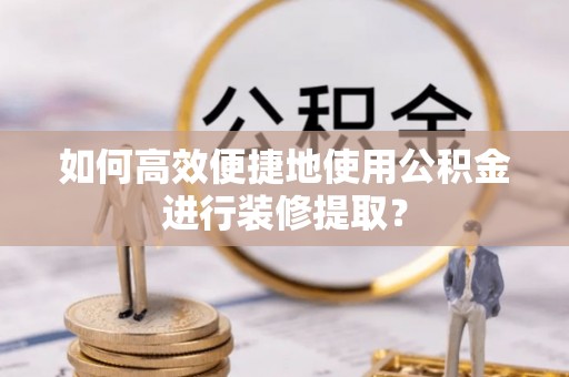 河池如何高效便捷地使用公积金进行装修提取？